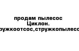 продам пылесос Циклон. стружкоотсос,стружкопылесос